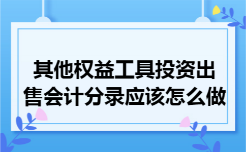 其他权益工具投资出售会计分录应该怎么做 其他权益工具投资出售会计分录应该怎么做