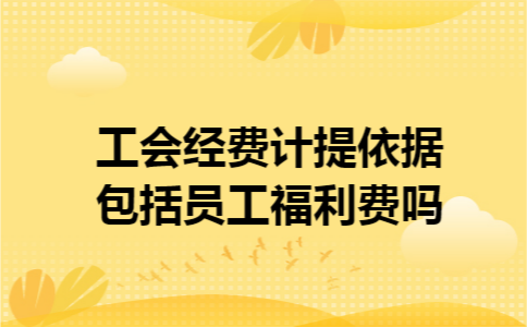工会经费计提依据包括员工福利费吗