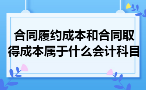 合同履约成本和合同取得成本属于什么会计科目 合同履约成本和合同取得成本属于什么会计科目