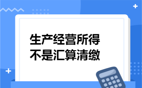 生产经营所得不是汇算清缴