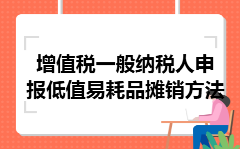 增值税一般纳税人申报低值易耗品摊销方法