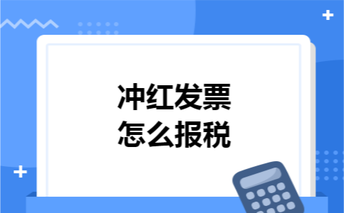 冲红发票怎么报税 冲红发票怎么报税