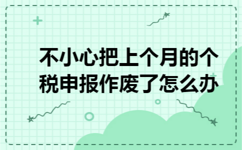 不小心把上个月的个税申报作废了怎么办 不小心把上个月的个税申报作废了怎么办