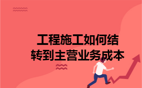 工程施工如何结转到主营业务成本 工程施工如何结转到主营业务成本