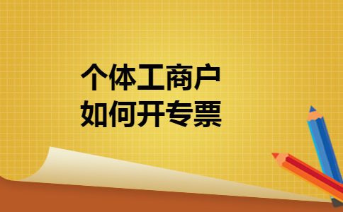个体工商户如何开专票 个体工商户如何开专票