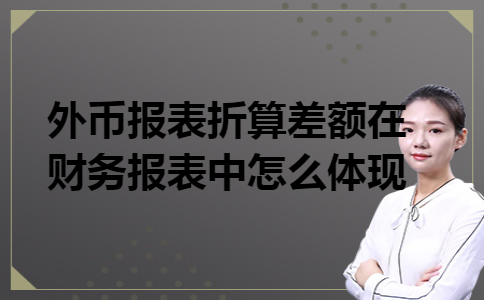 外币报表折算差额在财务报表中怎么体现 外币报表折算差额在财务报表中怎么体现