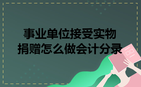 事业单位接受实物捐赠怎么做会计分录 事业单位接受实物捐赠怎么做会计分录