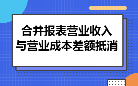 合并报表营业收入与营业成本差额抵消 合并报表营业收入与营业成本差额抵消