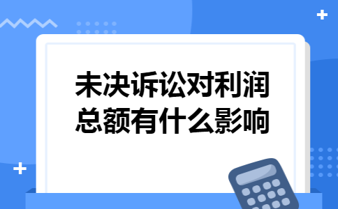 未决诉讼对利润总额有什么影响