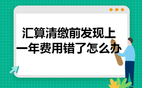 汇算清缴前发现上一年费用错了怎么办