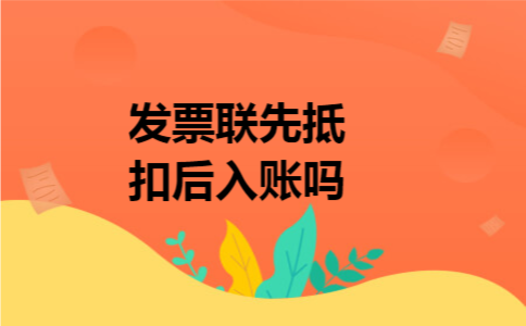 发票联先抵扣后入账吗 发票联先抵扣后入账吗