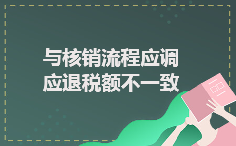 与核销流程应调应退税额不一致