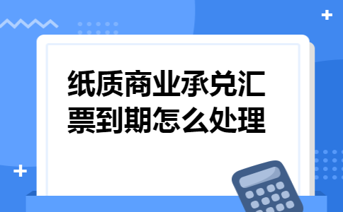 纸质商业承兑汇票到期怎么处理