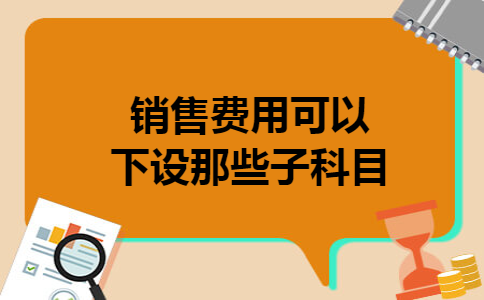 销售费用可以下设那些子科目 销售费用可以下设那些子科目