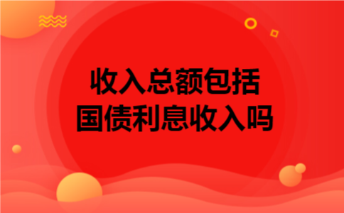 收入总额包括国债利息收入吗 收入总额包括国债利息收入吗
