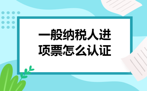 一般纳税人进项票怎么认证