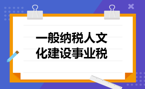 一般纳税人文化建设事业税 一般纳税人文化建设事业税