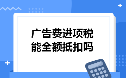 广告费进项税能全额抵扣吗