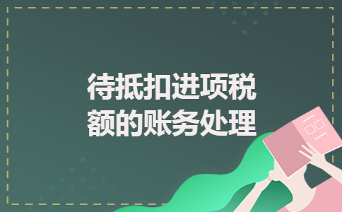 待抵扣进项税额的账务处理 待抵扣进项税额的账务处理