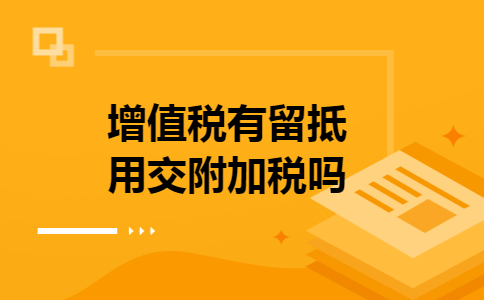 增值税有留抵用交附加税吗 增值税有留抵用交附加税吗