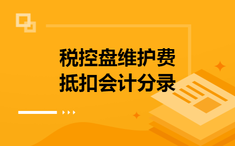 税控盘维护费抵扣会计分录 税控盘维护费抵扣会计分录