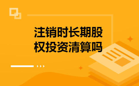 注销时长期股权投资清算吗