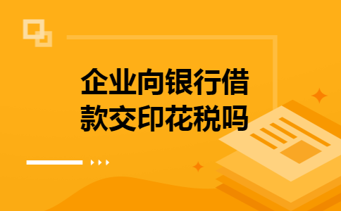 企业向银行借款交印花税吗