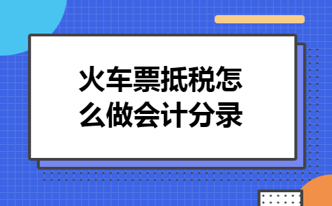 火车票抵税怎么做会计分录 火车票抵税怎么做会计分录