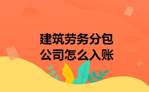 建筑劳务分包公司怎么入账 建筑劳务分包公司怎么入账