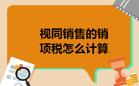 视同销售的销项税怎么计算 视同销售的销项税怎么计算