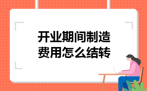 开业期间制造费用怎么结转 开业期间制造费用怎么结转