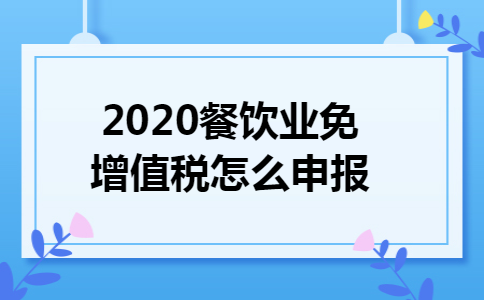 2020餐饮业免增值税怎么申报 2020餐饮业免增值税怎么申报