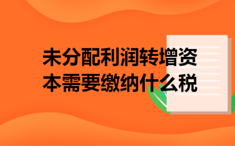 未分配利润转增资本需要缴纳什么税