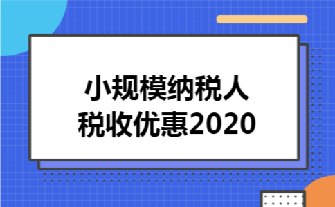 小规模纳税人税收优惠2020 小规模纳税人税收优惠2020