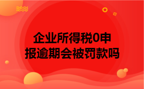 企业所得税0申报逾期会被罚款吗 企业所得税0申报逾期会被罚款吗