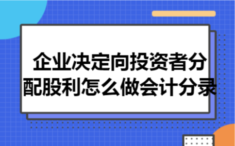 企业决定向投资者分配股利怎么做会计分录 企业决定向投资者分配股利怎么做会计分录