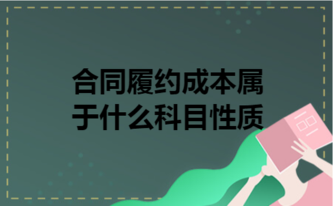 合同履约成本属于什么科目性质 合同履约成本属于什么科目性质