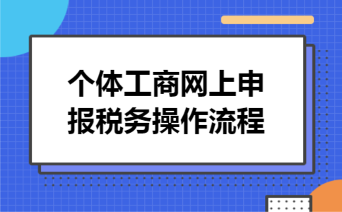 个体工商网上申报税务操作流程 个体工商网上申报税务操作流程