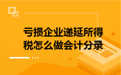 亏损企业递延所得税怎么做会计分录 亏损企业递延所得税怎么做会计分录