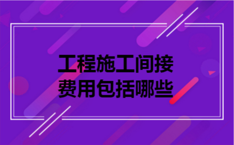  工程施工间接费用包括哪些