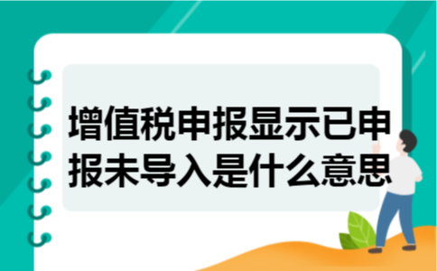 增值税申报显示已申报未导入是什么意思 增值税申报显示已申报未导入是什么意思