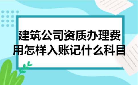 建筑公司资质办理费用怎样入账记什么科目 建筑公司资质办理费用怎样入账记什么科目