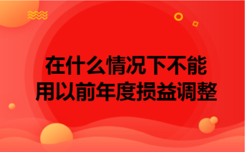 在什么情况下不能用以前年度损益调整 在什么情况下不能用以前年度损益调整