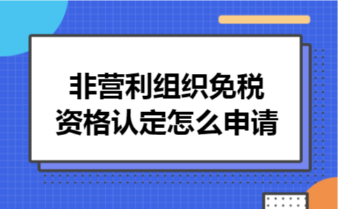 非营利组织免税资格认定怎么申请 非营利组织免税资格认定怎么申请
