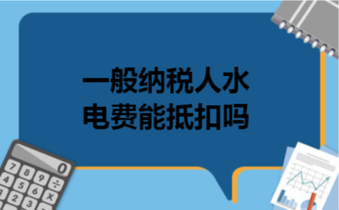 一般纳税人水电费能抵扣吗 一般纳税人水电费能抵扣吗