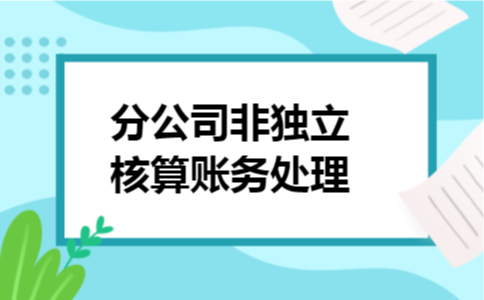 分公司非独立核算账务处理 分公司非独立核算账务处理