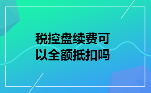 税控盘续费可以全额抵扣吗