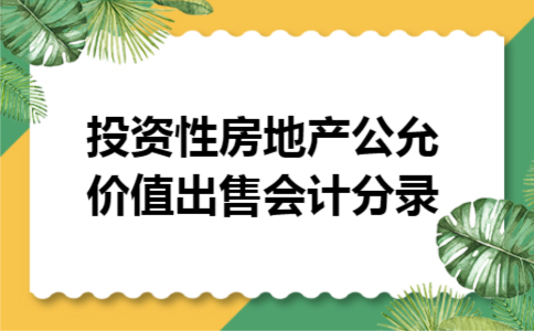 投资性房地产公允价值出售会计分录 投资性房地产公允价值出售会计分录