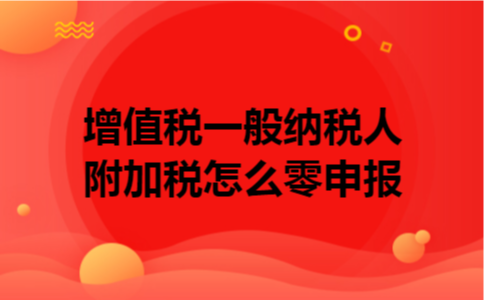 增值税一般纳税人附加税怎么零申报