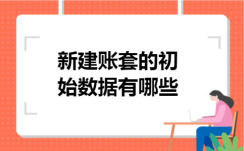 新建账套的初始数据有哪些 新建账套的初始数据有哪些